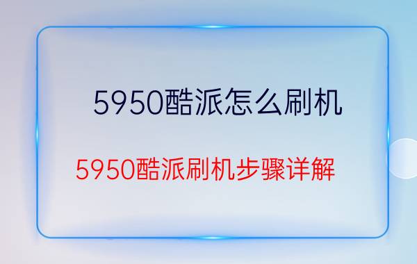 5950酷派怎么刷机 5950酷派刷机步骤详解